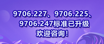 9706.227、9706.225、9706.247標(biāo)準(zhǔn)已升級歡迎咨詢！